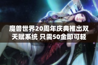 魔兽世界20周年庆典推出双天赋系统 只需50金即可轻松解锁多种玩法