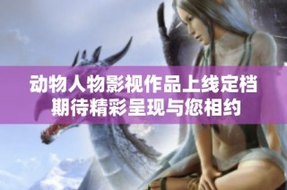 动物人物影视作品上线定档 期待精彩呈现与您相约