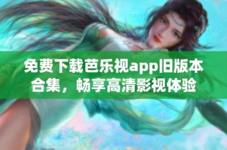 免费下载芭乐视app旧版本合集，畅享高清影视体验