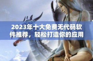 2023年十大免费无代码软件推荐，轻松打造你的应用程序