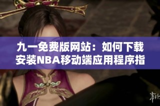 九一免费版网站：如何下载安装NBA移动端应用程序指南