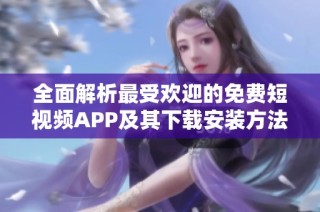 全面解析最受欢迎的免费短视频APP及其下载安装方法