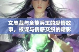 女总裁与全能兵王的爱情故事，权谋与情感交织的精彩人生