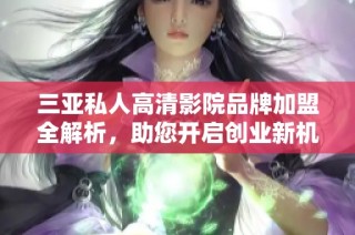 三亚私人高清影院品牌加盟全解析，助您开启创业新机遇