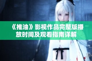 《推油》影视作品完整版播放时间及观看指南详解