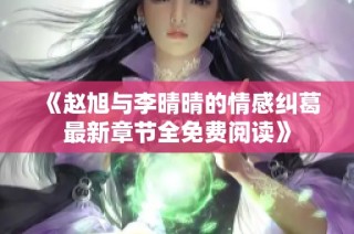 《赵旭与李晴晴的情感纠葛最新章节全免费阅读》