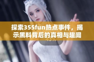 探索355fun热点事件，揭示黑料背后的真相与趣闻