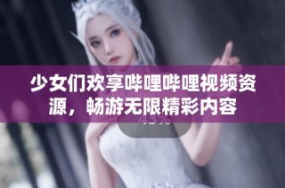 少女们欢享哔哩哔哩视频资源，畅游无限精彩内容