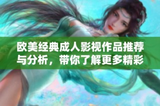 欧美经典成人影视作品推荐与分析，带你了解更多精彩内容