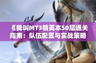 《我叫MT3精英本50层通关指南：队伍配置与实战策略全方位解析》