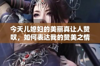 今天儿媳妇的美丽真让人赞叹，如何表达我的赞美之情