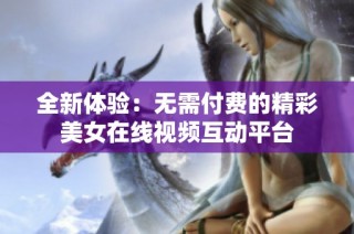 全新体验：无需付费的精彩美女在线视频互动平台