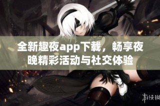 全新趣夜app下载，畅享夜晚精彩活动与社交体验