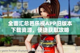 全面汇总芭乐视APP旧版本下载资源，便捷获取攻略