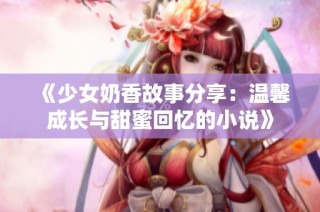 《少女奶香故事分享：温馨成长与甜蜜回忆的小说》