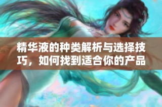 精华液的种类解析与选择技巧，如何找到适合你的产品