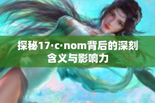 探秘17·c·nom背后的深刻含义与影响力