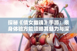 探秘《倩女幽魂》手游：亲身体验方能领略其魅力与深度