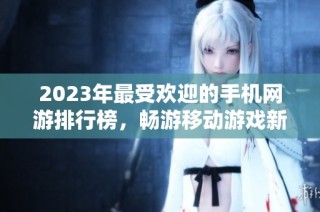 2023年最受欢迎的手机网游排行榜，畅游移动游戏新体验