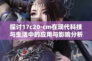 探讨17c20·cm在现代科技与生活中的应用与影响分析