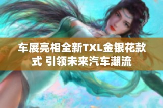 车展亮相全新TXL金银花款式 引领未来汽车潮流