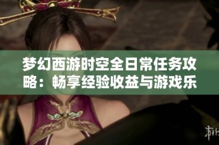 梦幻西游时空全日常任务攻略：畅享经验收益与游戏乐趣的双重体验