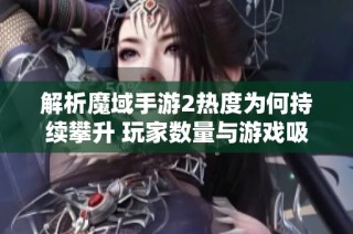 解析魔域手游2热度为何持续攀升 玩家数量与游戏吸引力之间的深层关系