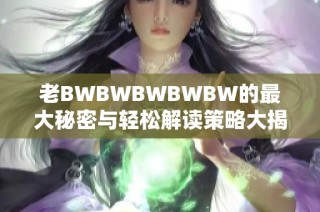 老BWBWBWBWBW的最大秘密与轻松解读策略大揭秘