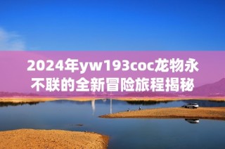 2024年yw193coc龙物永不联的全新冒险旅程揭秘