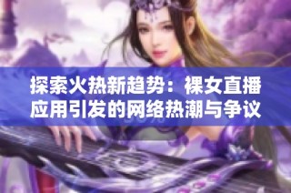 探索火热新趋势：裸女直播应用引发的网络热潮与争议分析