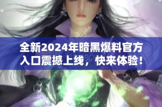 全新2024年暗黑爆料官方入口震撼上线，快来体验！