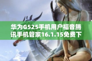 华为G525手机用户福音腾讯手机管家16.1.15免费下载指南