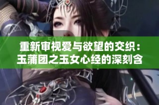 重新审视爱与欲望的交织：玉蒲团之玉女心经的深刻含义