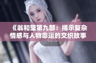 《翁和莹第九部：揭示复杂情感与人物命运的交织故事》