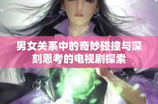 男女关系中的奇妙碰撞与深刻思考的电视剧探索