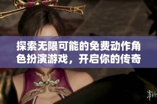 探索无限可能的免费动作角色扮演游戏，开启你的传奇之旅