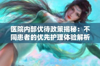 医院内部优待政策揭秘：不同患者的优先护理体验解析