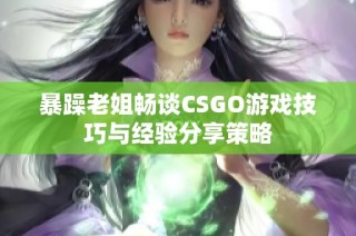 暴躁老姐畅谈CSGO游戏技巧与经验分享策略