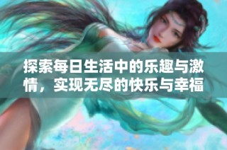 探索每日生活中的乐趣与激情，实现无尽的快乐与幸福享受