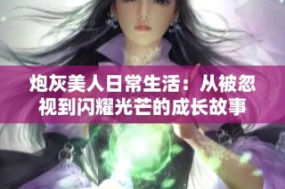 炮灰美人日常生活：从被忽视到闪耀光芒的成长故事