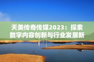 天美传奇传媒2023：探索数字内容创新与行业发展新机遇