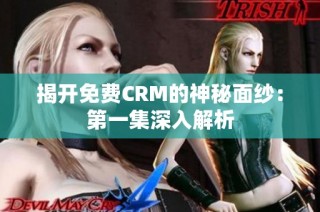 揭开免费CRM的神秘面纱：第一集深入解析