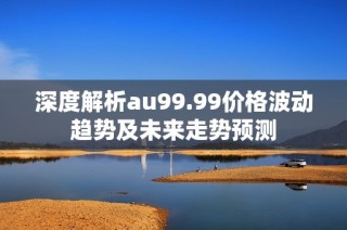 深度解析au99.99价格波动趋势及未来走势预测