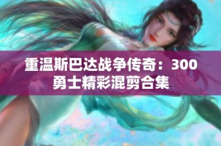 重温斯巴达战争传奇：300勇士精彩混剪合集