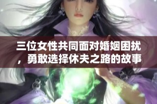 三位女性共同面对婚姻困扰，勇敢选择休夫之路的故事解析