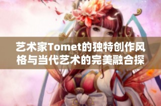 艺术家Tomet的独特创作风格与当代艺术的完美融合探索