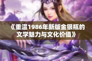 《重温1986年新版金银瓶的文学魅力与文化价值》