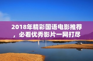 2018年精彩国语电影推荐，必看优秀影片一网打尽