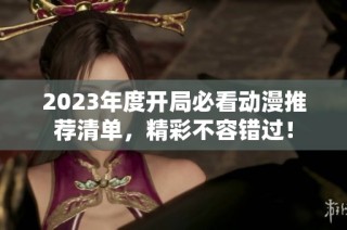 2023年度开局必看动漫推荐清单，精彩不容错过！