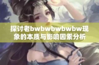 探讨老bwbwbwbwbw现象的本质与影响因素分析